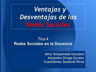 Ventajas y
  Desventajas de las
    Redes Sociales

           Tics 4
Redes Sociales en la Docencia

              Alma Torquemada González
                Alejandro Ortega Escobar
              Cuauhtémoc Sandoval Pérez
 