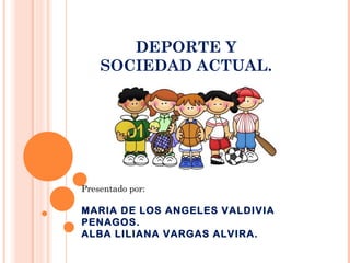 DEPORTE Y
SOCIEDAD ACTUAL.
Presentado por:
MARIA DE LOS ANGELES VALDIVIA
PENAGOS.
ALBA LILIANA VARGAS ALVIRA.
 