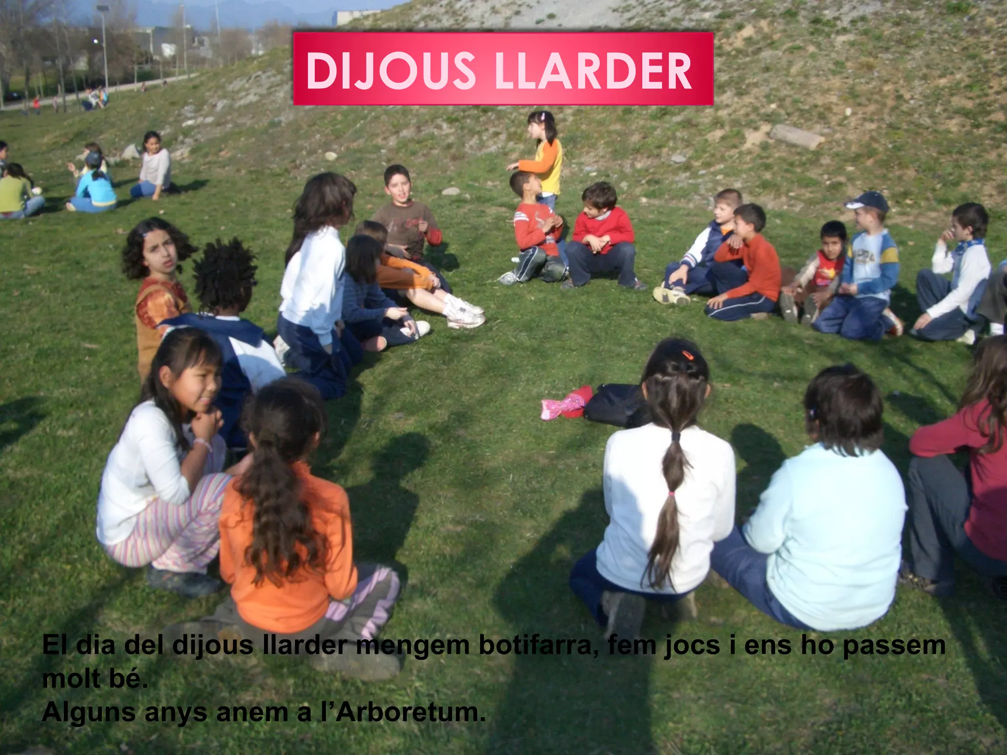 DIJOUS LLARDER




El dia del dijous llarder mengem botifarra, fem jocs i ens ho passem
molt bé.
Alguns anys anem a l’Arboretum.
 