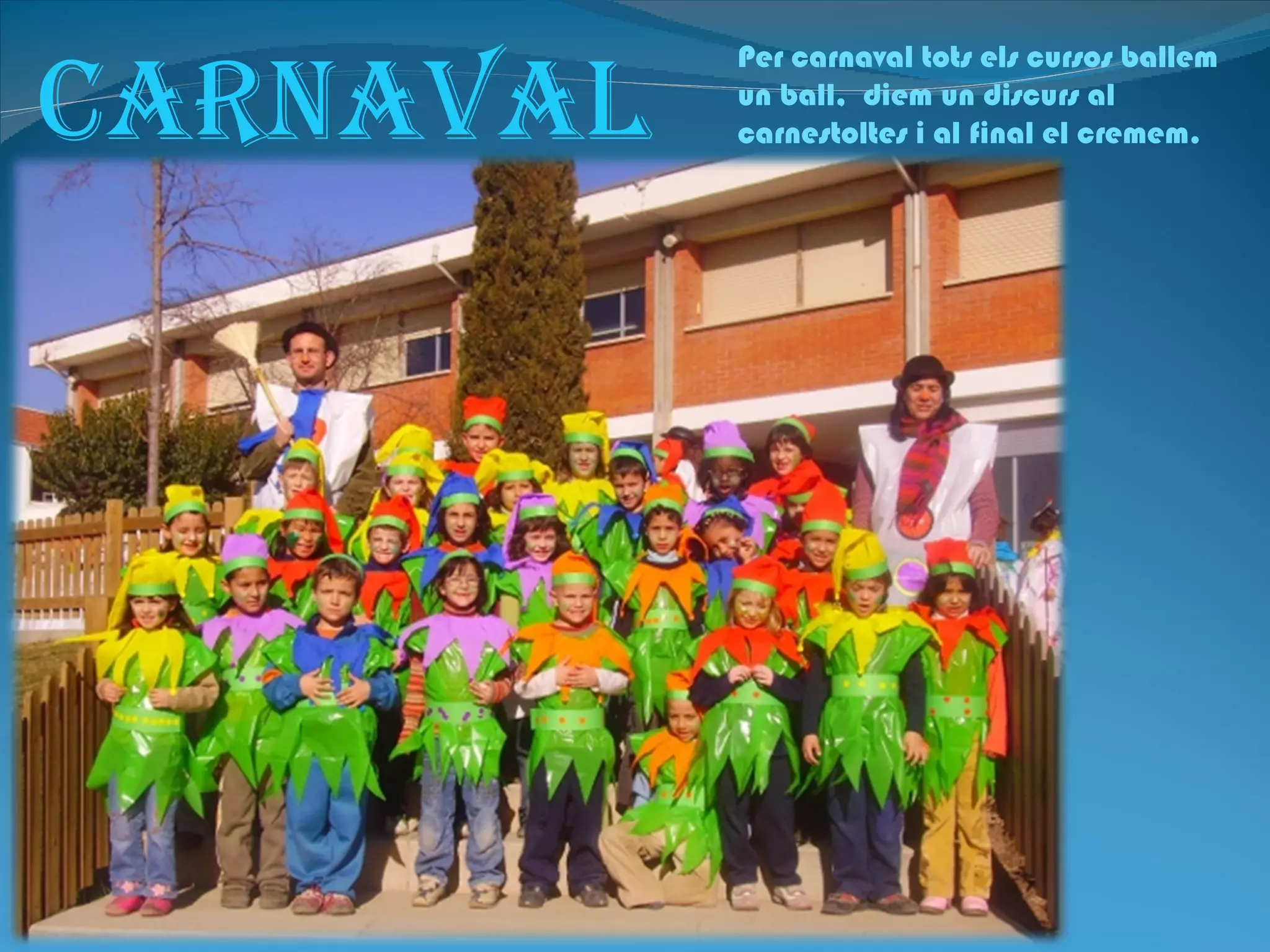 CarNaVaL
           Per carnaval tots els cursos ballem
           un ball, diem un discurs al
           carnestoltes i al final el cremem.
 