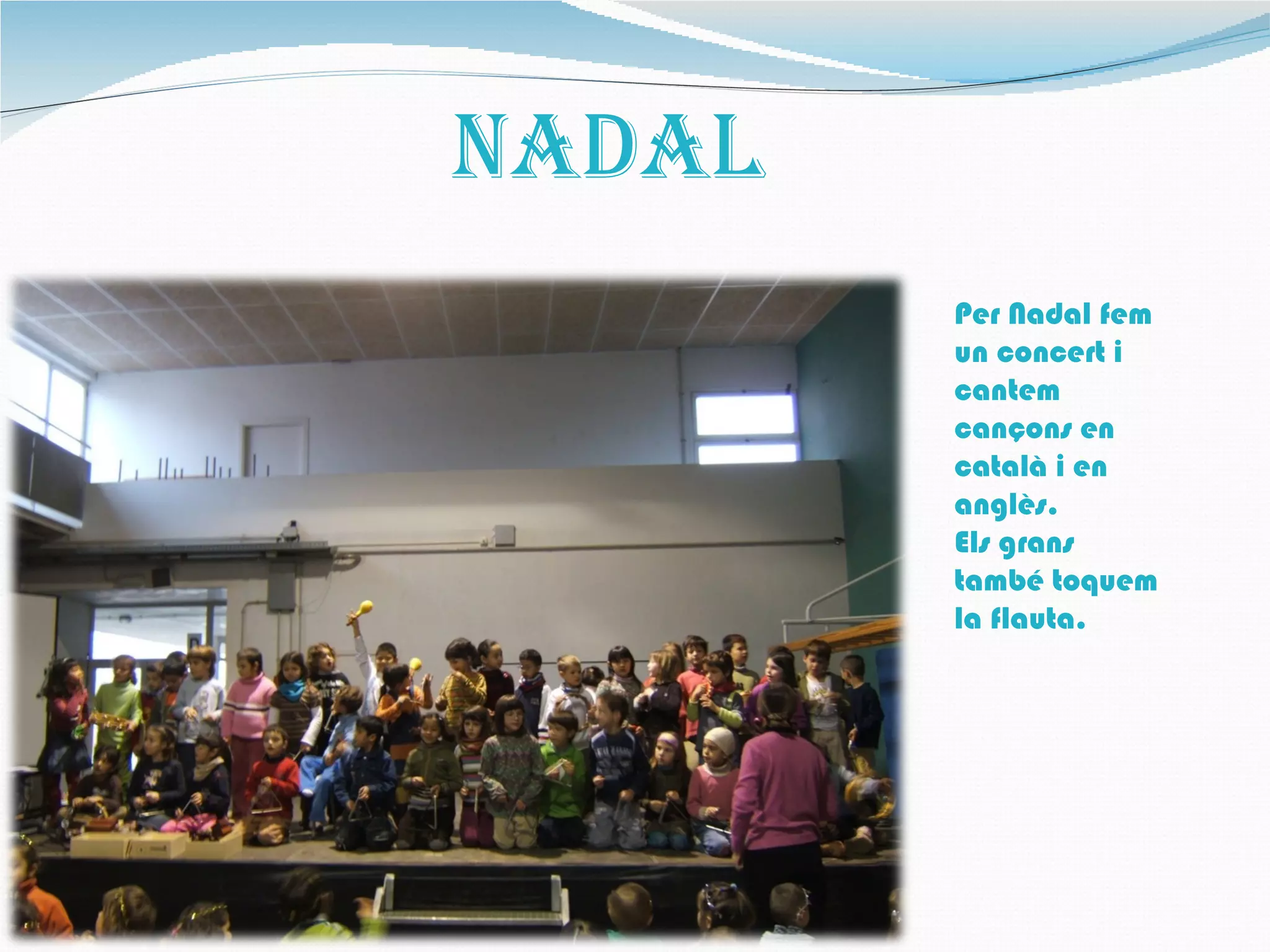 NaDaL
        Per Nadal fem
        un concert i
        cantem
        cançons en
        català i en
        anglès.
        Els grans
        també toquem
        la flauta.
 