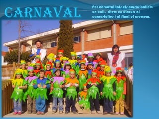 CarNaVaL
           Per carnaval tots els cursos ballem
           un ball, diem un discurs al
           carnestoltes i al final el cremem.
 