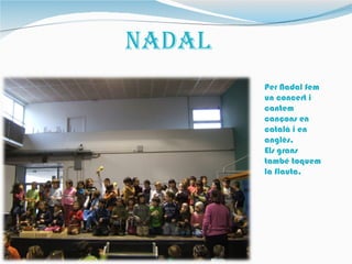 NaDaL
        Per Nadal fem
        un concert i
        cantem
        cançons en
        català i en
        anglès.
        Els grans
        també toquem
        la flauta.
 
