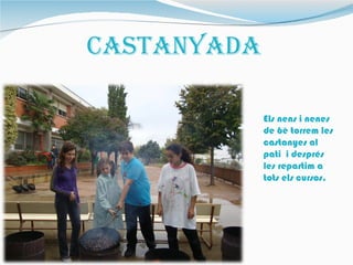 CastaNYaDa

             Els nens i nenes
             de 6è torrem les
             castanyes al
             pati i després
             les repartim a
             tots els cursos.
 