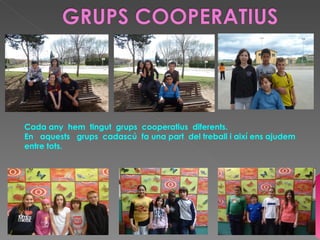 Cada any hem tingut grups cooperatius diferents.
En aquests grups cadascú fa una part del treball i així ens ajudem
entre tots.
 