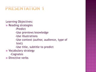 Presentation 1Learning Objectives:Reading strategies		-Predict		-Use previews knowledge		-Use illustrations		-Use context (author, audience, type of		 text)		-Use title, subtitle to predictVocabulary strategy     -Cognates Directive verbs