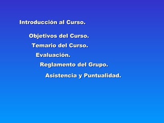 Introducción al Curso.

   Objetivos del Curso.
    Temario del Curso.
     Evaluación.
      Reglamento del Grupo.

        Asistencia y Puntualidad.
 