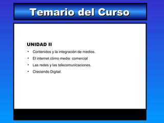 Temario del Curso


UNIDAD II
•   Contenidos y la integración de medios.
•   El internet cómo medio comercial
•   Las redes y las telecomunicaciones.
•   Creciendo Digital.
 