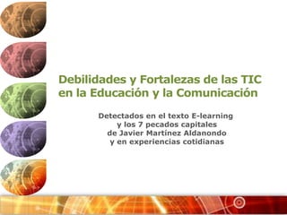 Debilidades y Fortalezas de las TIC  en la Educación y la Comunicación Detectados en el texto E-learning y los 7 pecados capitales  de Javier Martínez Aldanondo  y en experiencias cotidianas 