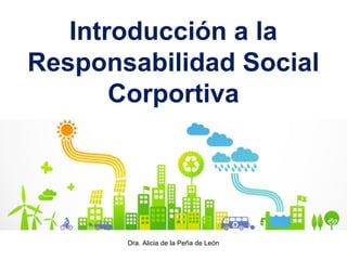 Dra. Alicia de la Peña de León
Introducción a la
Responsabilidad Social
Corportiva
 
