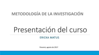 Presentación del curso
ERICKA MATUS
METODOLOGÍA DE LA INVESTIGACIÓN
Panamá, agosto de 2017
 