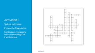 Actividad 1
Trabajo individual.
Evaluación Diagnóstica.
Contesta el crucigrama
sobre metodología de
investigación.
ERICKA MATUS
 