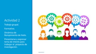 Actividad 2
Trabajo grupal.
Formativo.
Dinámica de
Rompimiento de hielo.
Presentarse y expresar
tema de interés para
trabajar el proyecto de
investigación.
ERICKA MATUS
 