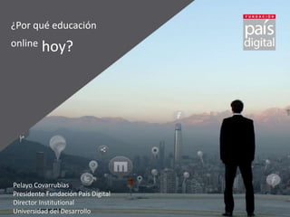 ¿Por qué educación
online hoy?
Pelayo Covarrubias
Presidente Fundación País Digital
Director Institutional
Universidad del Desarrollo
 