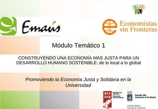 Módulo Temático 1
CONSTRUYENDO UNA ECONOMÍA MÁS JUSTA PARA UN
DESARROLLO HUMANO SOSTENIBLE: de lo local a lo global
Promoviendo la Economía Justa y Solidaria en la
Universidad
 