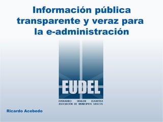 Información pública transparente y veraz para  la e-administración Ricardo Acebedo 