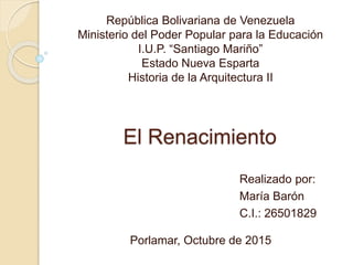 El Renacimiento
República Bolivariana de Venezuela
Ministerio del Poder Popular para la Educación
I.U.P. “Santiago Mariño”
Estado Nueva Esparta
Historia de la Arquitectura II
Realizado por:
María Barón
C.I.: 26501829
Porlamar, Octubre de 2015
 