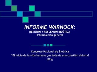 INFORME WARNOCK : REVISIÓN Y REFLEXIÓN BIOÉTICA  Introducción general Congreso Nacional de Bioética “ El inicio de la vida humana ¿es todavía una cuestión abierta? Blog 