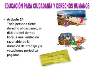 Artículo 24 Toda persona tiene derecho al descanso, al disfrute del tiempo libre, a una limitación razonable de la duración del trabajo y a vacaciones periódicas pagadas. EDUCACIÓN PARA CIUDADANÍA Y DERECHOS HUMANOS 