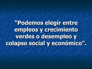 “ Podemos elegir entre empleos y crecimiento verdes o desempleo y colapso social y económico”. 