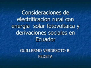 Consideraciones de electrificacion rural con energia  solar fotovoltaica y derivaciones sociales en Ecuador GUILLERMO VERDESOTO B. FEDETA 