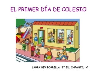 EL PRIMER DÍA DE COLEGIO




      LAURA REY BORRELLA 2º ED. INFANTIL C
 