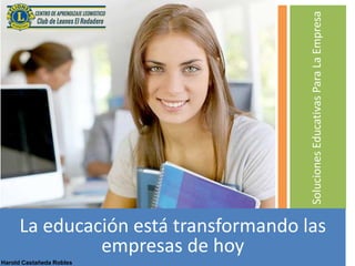 Soluciones
Educativas
Para
La
Empresa
La educación está transformando las
empresas de hoy
Harold Castañeda Robles
 