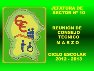 JEFATURA DE
  SECTOR Nº 10


 REUNIÓN DE
   CONSEJO
   TÉCNICO
  MARZO

CICLO ESCOLAR
   2012 - 2013
 