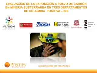 EVALUACIÓN DE LA EXPOSICIÓN A POLVO DE CARBÓN
EN MINERÍA SUBTERRÁNEA EN TRES DEPARTAMENTOS
DE COLOMBIA POSITIVA – INS
 