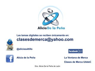 Las tareas digitales se reciben únicamente en:
clasesdemerca@yahoo.com
@aliciasaltillo
Alicia de la Peña La Ventana de Merca
Clases de Merca UAdeC
Dra. Alicia De la Peña de León
 
