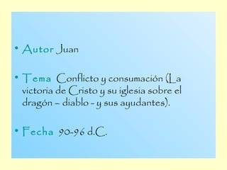 • Autor Juan

• Tema Conflicto y consumación (La
  victoria de Cristo y su iglesia sobre el
  dragón – diablo - y sus ayudantes).

• Fecha 90-96 d.C.
 