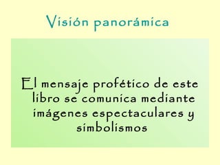 Visión panorámica



El mensaje profético de este
 libro se comunica mediante
 imágenes espectaculares y
         simbolismos
 