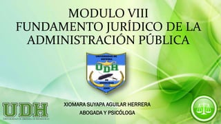 MODULO VIII
FUNDAMENTO JURÍDICO DE LA
ADMINISTRACIÓN PÚBLICA
XIOMARA SUYAPA AGUILAR HERRERA
ABOGADA Y PSICÓLOGA
 