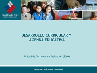 DESARROLLO CURRICULAR Y  AGENDA EDUCATIVA Unidad de Currí c ulum y Evaluación (2009) 