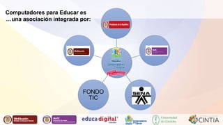 Computadores para Educar es 
…una asociación integrada por: 
Liber Orden 
Liber Orden MinEducación 
Ministerio de Educación Nacional 
Universidad 
de Córdoba 
FONDO 
TIC 
 