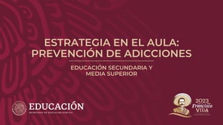ESTRATEGIA EN EL AULA:
PREVENCIÓN DE ADICCIONES
EDUCACIÓN SECUNDARIA Y
MEDIA SUPERIOR
 