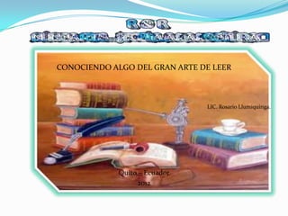 CONOCIENDO ALGO DEL GRAN ARTE DE LEER



                               LIC. Rosario Llumiquinga.




             Quito – Ecuador
                  2012
 