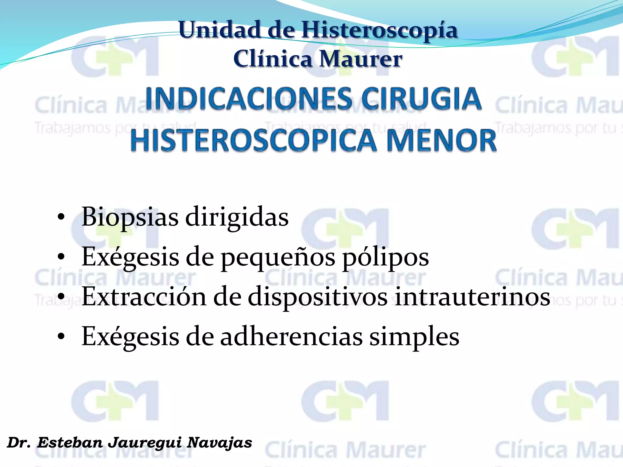 Unidad de Histeroscopía
Clínica Maurer
• Biopsias dirigidas
• Exégesis de pequeños pólipos
• Extracción de dispositivos intrauterinos
• Exégesis de adherencias simples
22
Dr. Esteban Jauregui Navajas
 