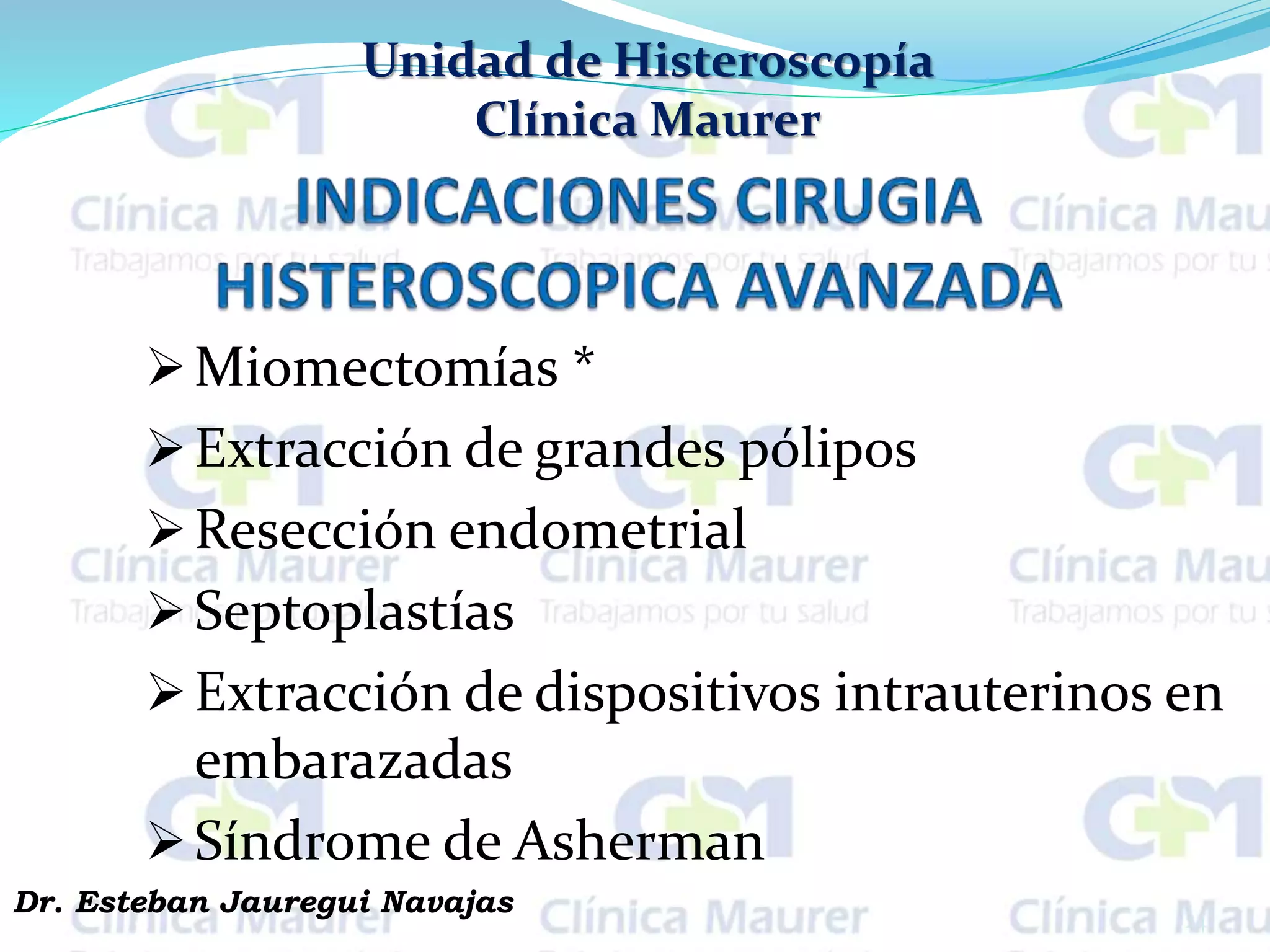 Unidad de Histeroscopía
Clínica Maurer
Miomectomías *
Extracción de grandes pólipos
Resección endometrial
Septoplastías
Extracción de dispositivos intrauterinos en
embarazadas
Síndrome de Asherman
24
Dr. Esteban Jauregui Navajas
 