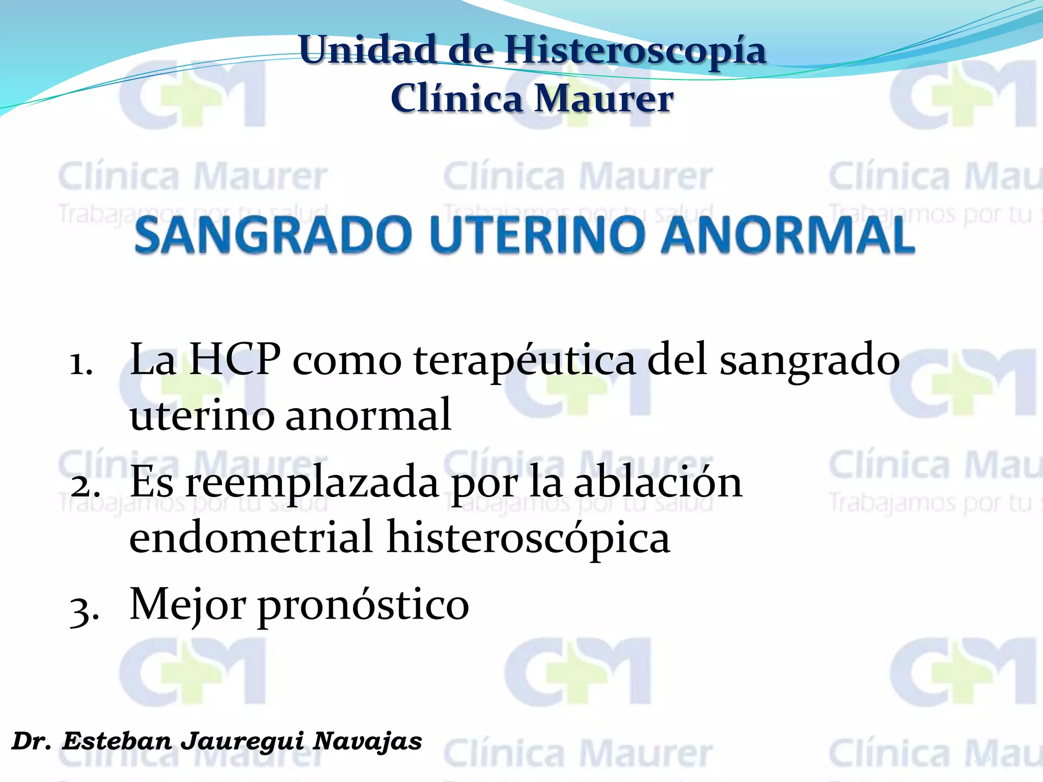 Unidad de Histeroscopía
Clínica Maurer
1. La HCP como terapéutica del sangrado
uterino anormal
2. Es reemplazada por la ablación
endometrial histeroscópica
3. Mejor pronóstico
26
Dr. Esteban Jauregui Navajas
 