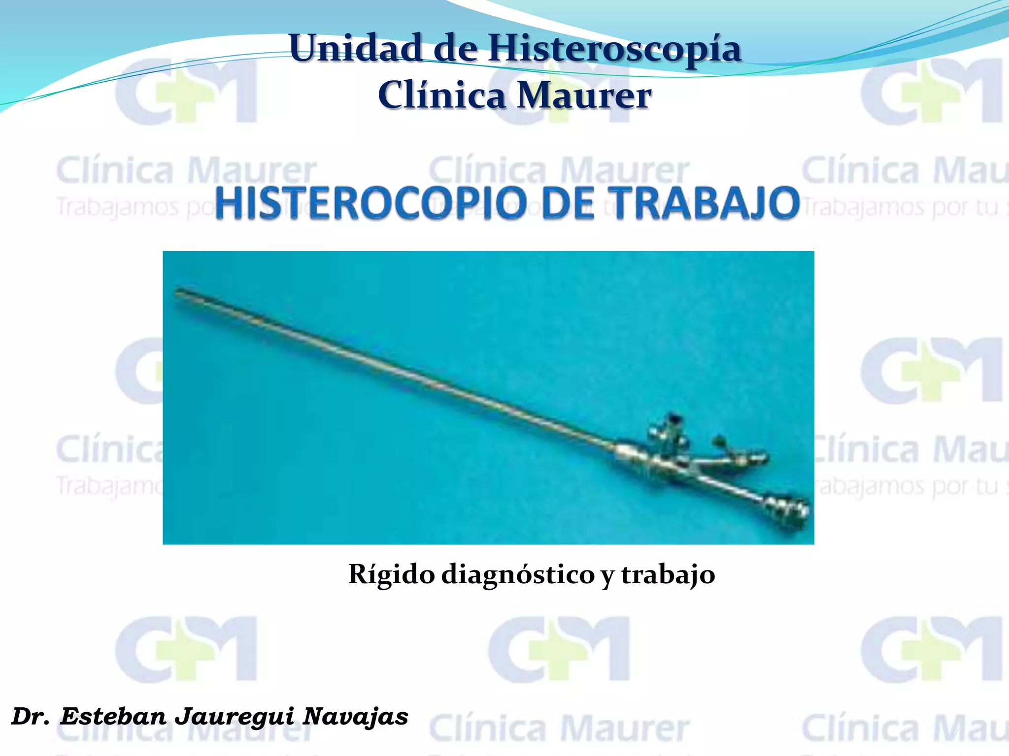 Unidad de Histeroscopía
Clínica Maurer
7
Dr. Esteban Jauregui Navajas
Rígido diagnóstico y trabajo
 
