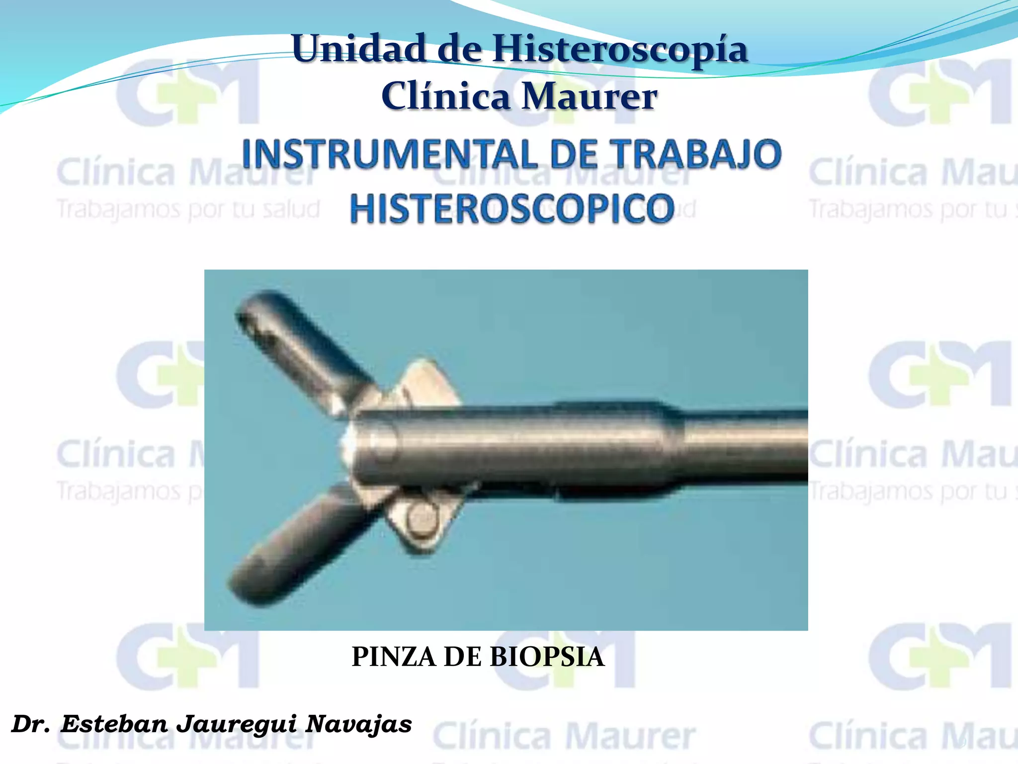 Unidad de Histeroscopía
Clínica Maurer
9
Dr. Esteban Jauregui Navajas
PINZA DE BIOPSIA
 
