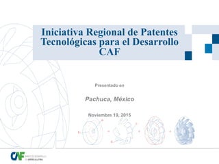Iniciativa Regional de Patentes
Tecnológicas para el Desarrollo
CAF
Presentado en
Pachuca, México
Noviembre 19, 2015
 