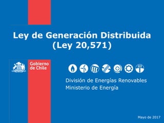 Ley de Generación Distribuida
(Ley 20,571)
División de Energías Renovables
Ministerio de Energía
Mayo de 2017
 