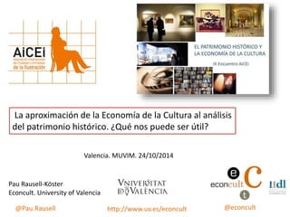 Pau Rausell-Köster
Econcult. University of Valencia
@econcult@Pau.Rausell http://www.uv.es/econcult
La aproximación de la Economía de la Cultura al análisis
del patrimonio histórico. ¿Qué nos puede ser útil?
Valencia. MUVIM. 24/10/2014
 