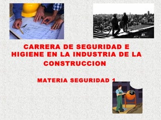 CARRERA DE SEGURIDAD E
HIGIENE EN LA INDUSTRIA DE LA
CONSTRUCCION
MATERIA SEGURIDAD 1
 