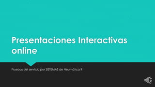 Presentaciones Interactivas
online
Pruebas del servicio por SISTEMAS de Neumática R
 