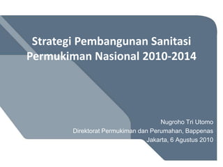 Strategi Pembangunan SanitasiPermukimanNasional 2010-2014 Nugroho Tri Utomo Direktorat Permukiman dan Perumahan, Bappenas Jakarta, 6 Agustus 2010 