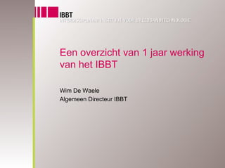 Een overzicht van 1 jaar werking
van het IBBT

Wim De Waele
Algemeen Directeur IBBT
 