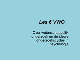 Les 6 VWO Over wetenschappelijk onderzoek en de ideale onderzoekscyclus in psychologie 